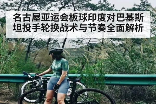 名古屋亚运会板球印度对巴基斯坦投手轮换战术与节奏全面解析