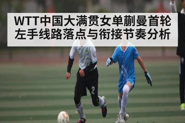 WTT中国大满贯女单蒯曼首轮左手线路落点与衔接节奏分析
