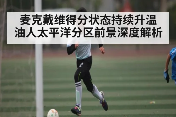 麦克戴维得分状态持续升温 油人太平洋分区前景深度解析