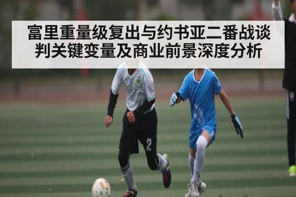 富里重量级复出与约书亚二番战谈判关键变量及商业前景深度分析